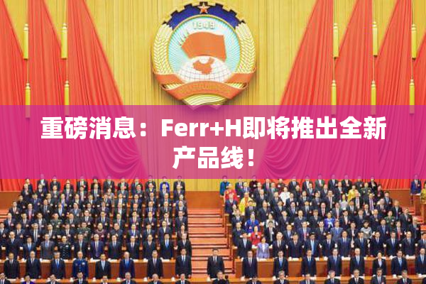 重磅消息：Ferr+H即将推出全新产品线！