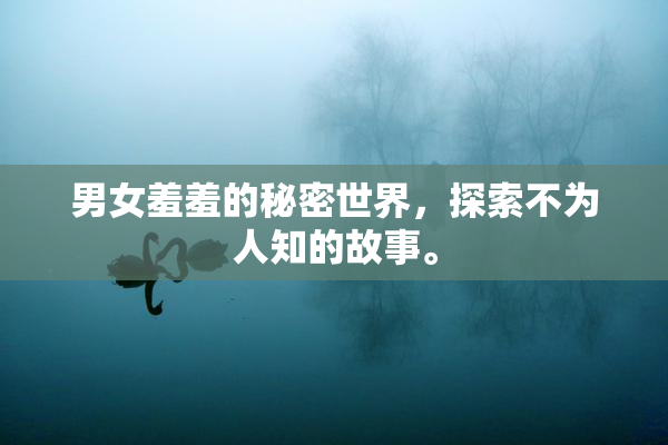 男女羞羞的秘密世界，探索不为人知的故事。