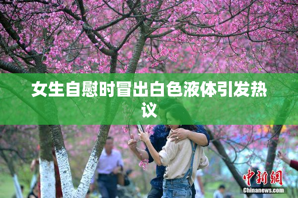 女生自慰时冒出白色液体引发热议
