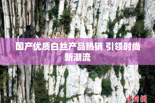 国产优质白丝产品热销 引领时尚新潮流