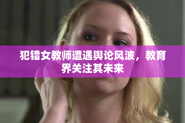 犯错女教师遭遇舆论风波，教育界关注其未来