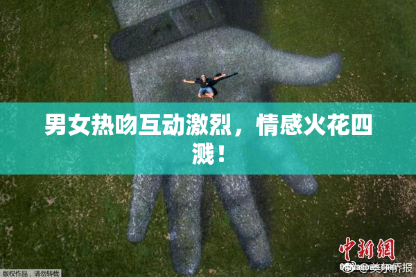 男女热吻互动激烈，情感火花四溅！