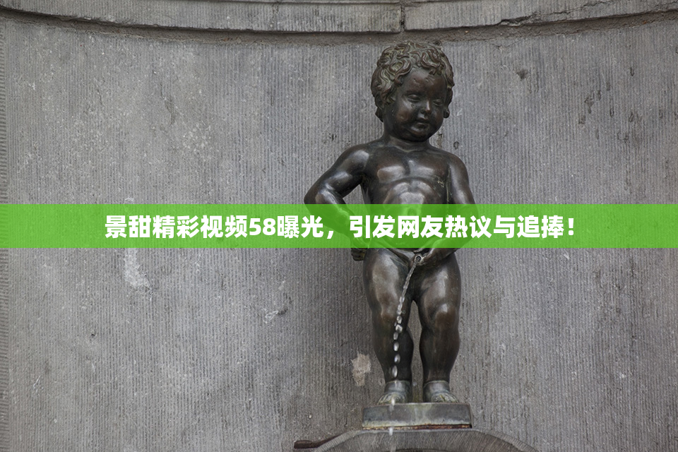 景甜精彩视频58曝光，引发网友热议与追捧！