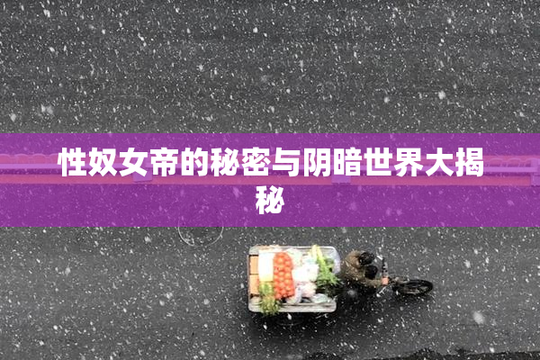 性奴女帝的秘密与阴暗世界大揭秘