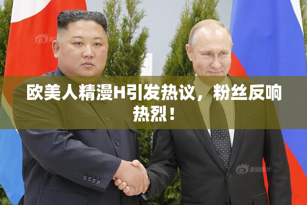 欧美人精漫H引发热议，粉丝反响热烈！