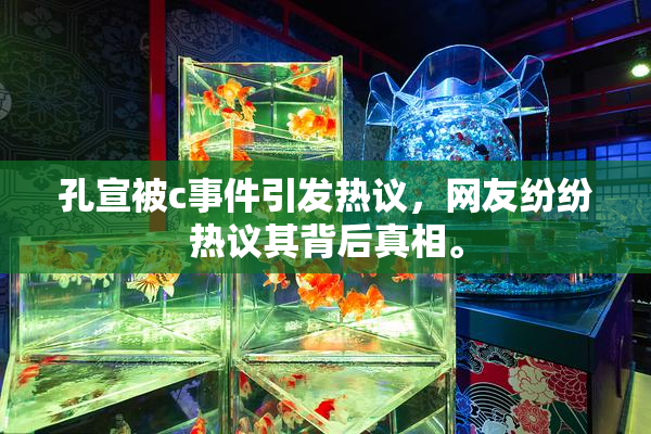 孔宣被c事件引发热议，网友纷纷热议其背后真相。