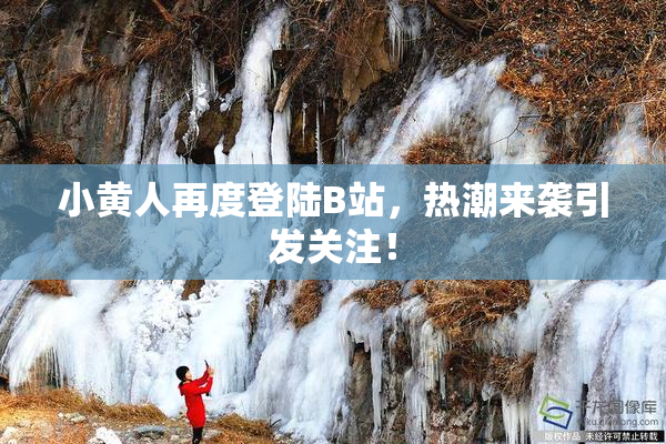 小黄人再度登陆B站，热潮来袭引发关注！
