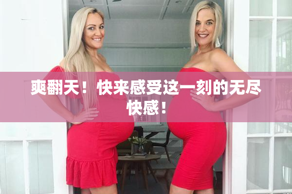 爽翻天！快来感受这一刻的无尽快感！