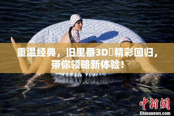 重温经典，旧里番3D姉精彩回归，带你领略新体验！