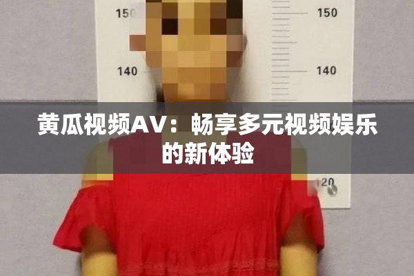 黄瓜视频AV：畅享多元视频娱乐的新体验