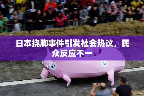 日本挠脚事件引发社会热议，民众反应不一