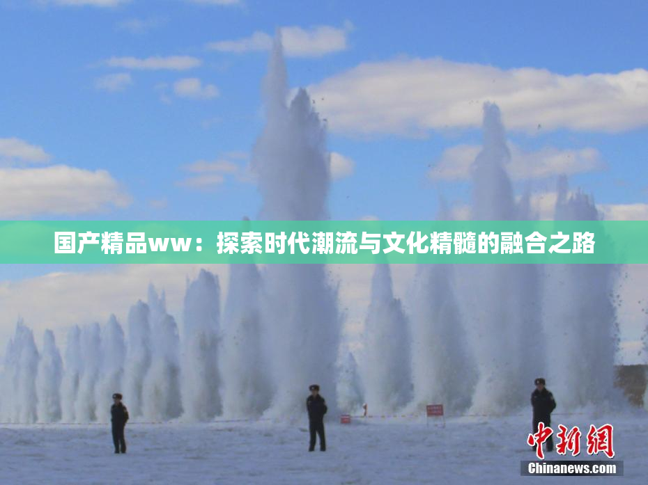 国产精品ww：探索时代潮流与文化精髓的融合之路