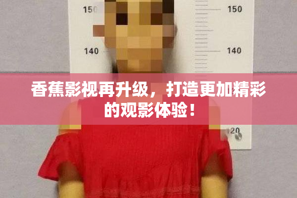 香蕉影视再升级，打造更加精彩的观影体验！