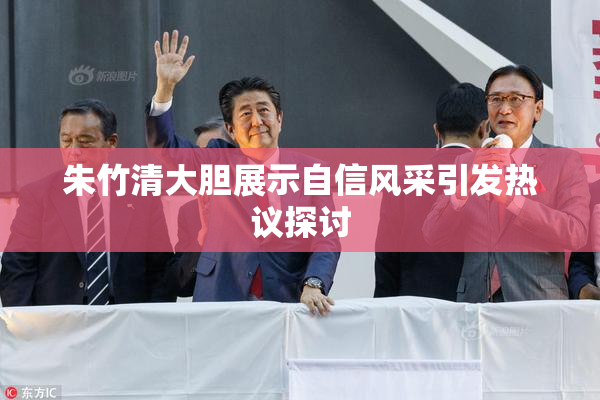 朱竹清大胆展示自信风采引发热议探讨