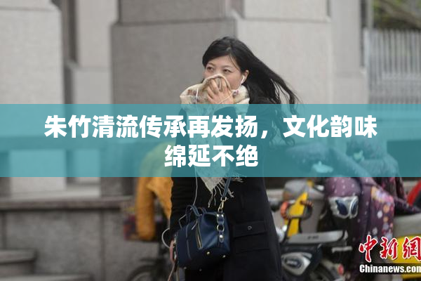 朱竹清流传承再发扬，文化韵味绵延不绝