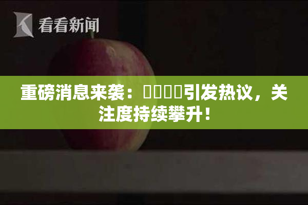 重磅消息来袭：馃悢馃悢引发热议，关注度持续攀升！