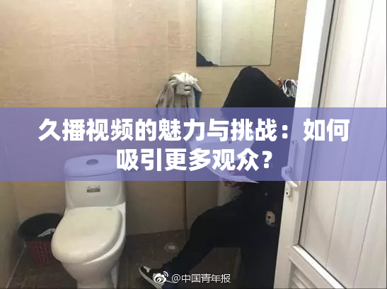 久播视频的魅力与挑战：如何吸引更多观众？