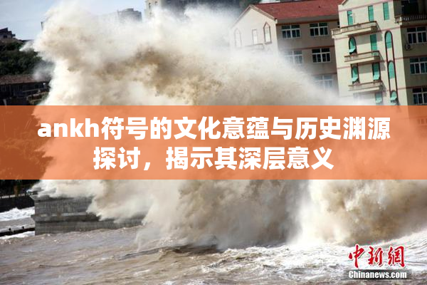 ankh符号的文化意蕴与历史渊源探讨，揭示其深层意义