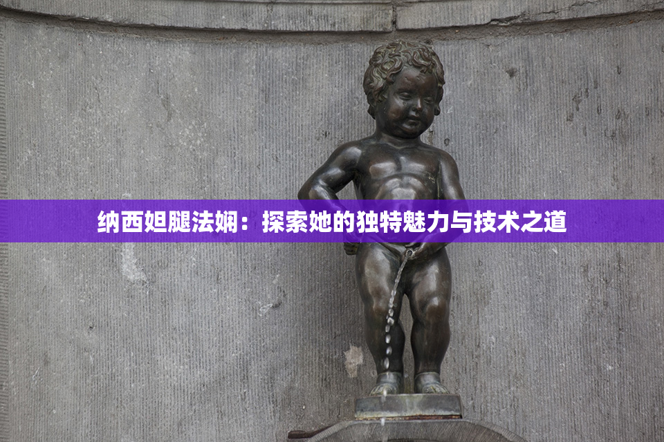 纳西妲腿法娴：探索她的独特魅力与技术之道