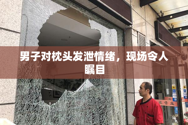 男子对枕头发泄情绪，现场令人瞩目