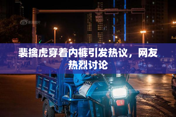 裴擒虎穿着内裤引发热议，网友热烈讨论