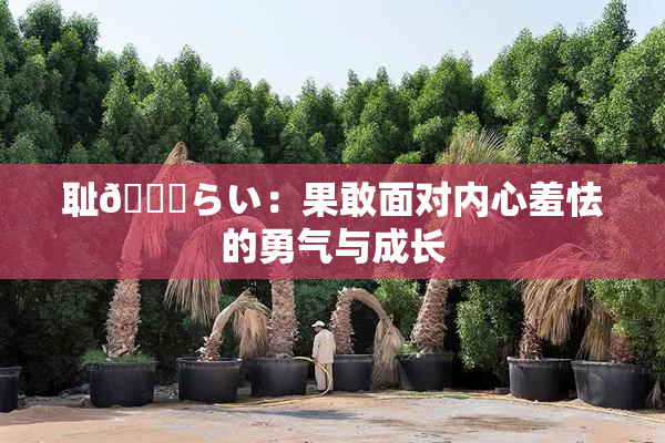 耻🍓らい：果敢面对内心羞怯的勇气与成长