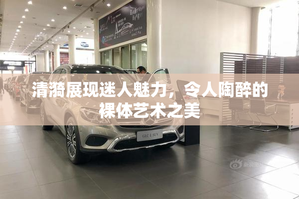 清漪展现迷人魅力，令人陶醉的裸体艺术之美