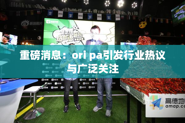重磅消息：ori pa引发行业热议与广泛关注