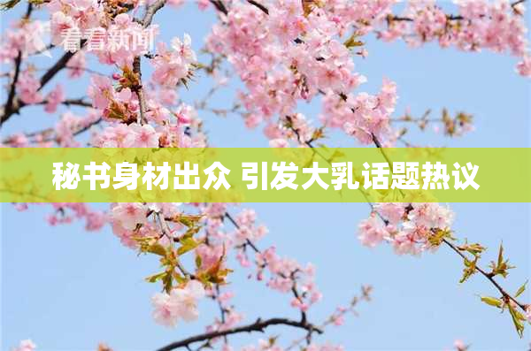 秘书身材出众 引发大乳话题热议