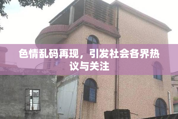 色情乱码再现，引发社会各界热议与关注