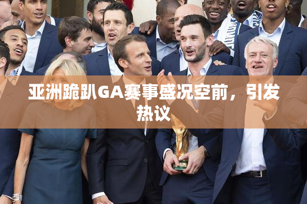 亚洲跪趴GA赛事盛况空前，引发热议