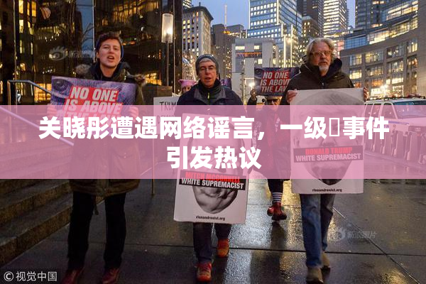关晓彤遭遇网络谣言，一级婬事件引发热议