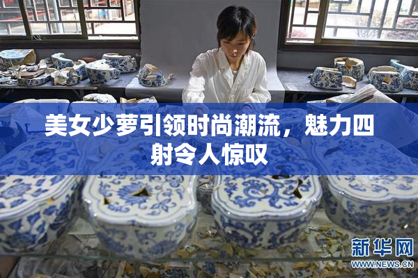 美女少萝引领时尚潮流，魅力四射令人惊叹