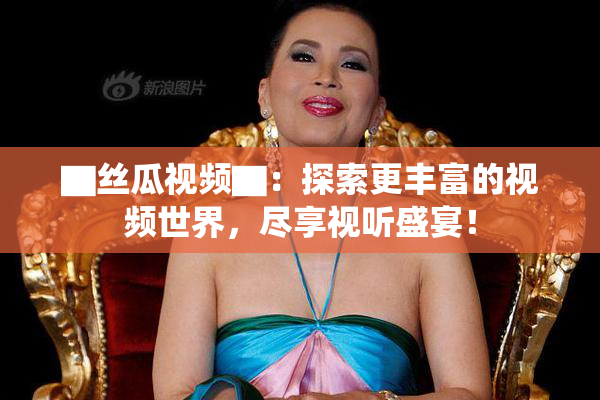 ▇丝瓜视频▇：探索更丰富的视频世界，尽享视听盛宴！