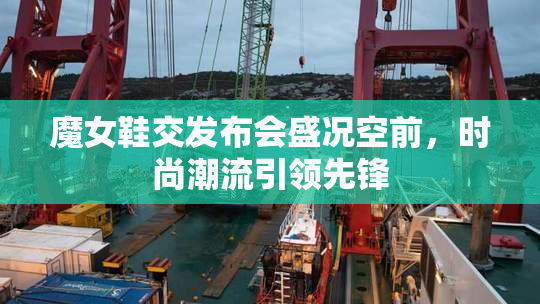 魔女鞋交发布会盛况空前，时尚潮流引领先锋