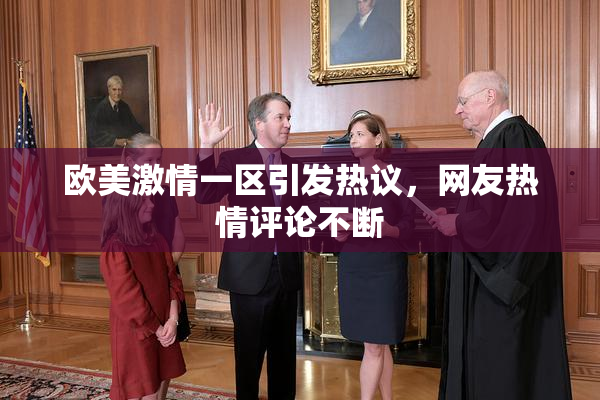 欧美激情一区引发热议，网友热情评论不断