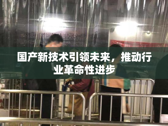 国产新技术引领未来，推动行业革命性进步