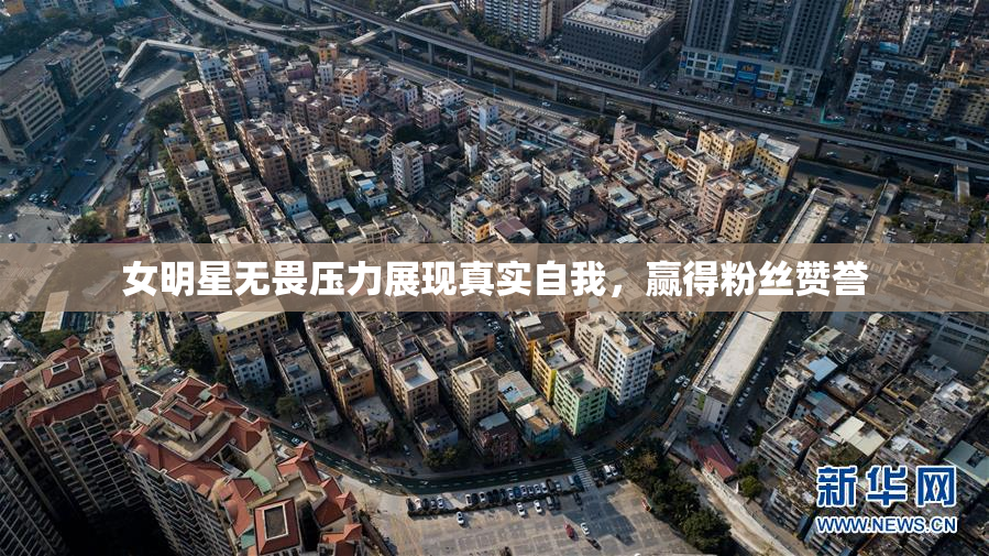 女明星无畏压力展现真实自我，赢得粉丝赞誉