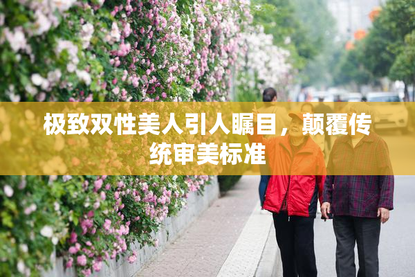 极致双性美人引人瞩目，颠覆传统审美标准