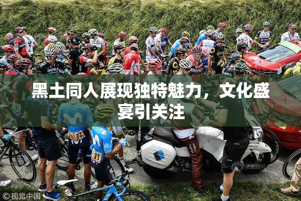 黑土同人展现独特魅力，文化盛宴引关注