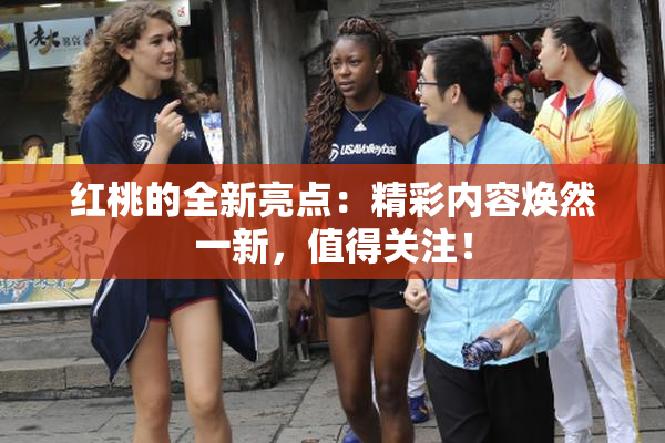 红桃的全新亮点：精彩内容焕然一新，值得关注！
