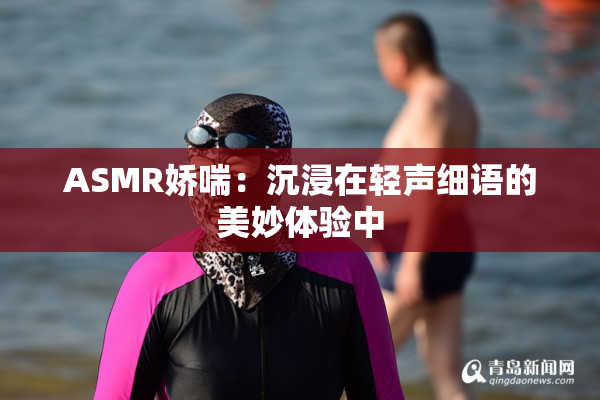 ASMR娇喘：沉浸在轻声细语的美妙体验中