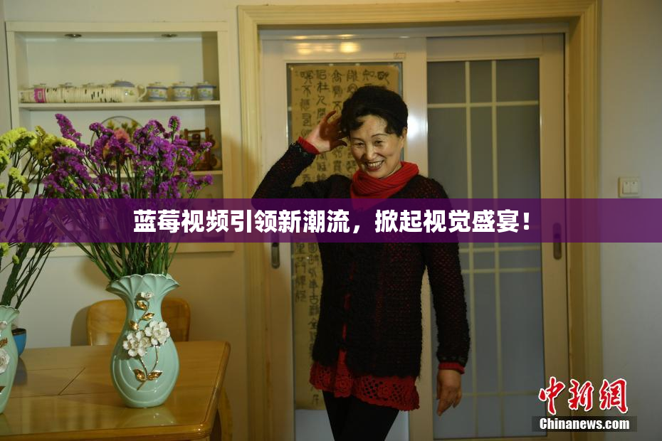 蓝莓视频引领新潮流，掀起视觉盛宴！