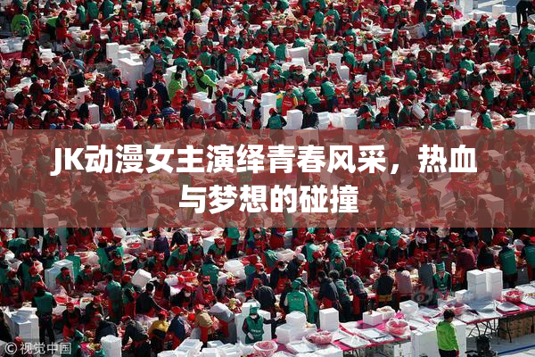 JK动漫女主演绎青春风采，热血与梦想的碰撞