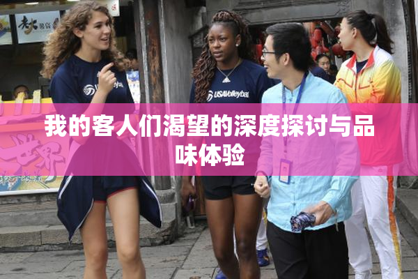 我的客人们渴望的深度探讨与品味体验