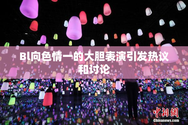 Bl向色情一的大胆表演引发热议和讨论
