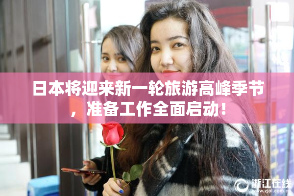 日本将迎来新一轮旅游高峰季节，准备工作全面启动！