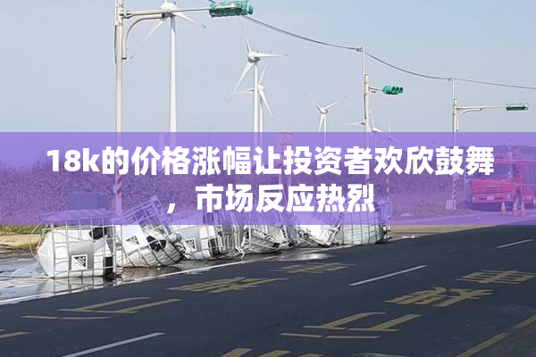 18k的价格涨幅让投资者欢欣鼓舞，市场反应热烈