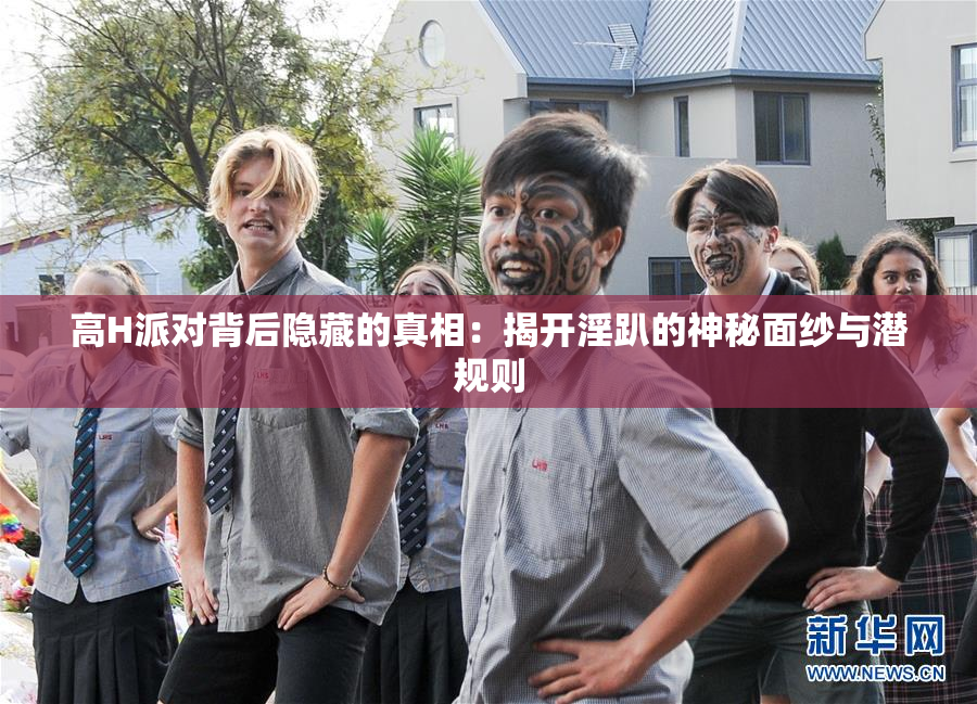高H派对背后隐藏的真相：揭开淫趴的神秘面纱与潜规则