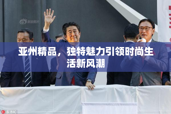 亚州精品，独特魅力引领时尚生活新风潮